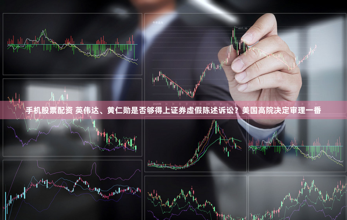 手机股票配资 英伟达、黄仁勋是否够得上证券虚假陈述诉讼？美国高院决定审理一番