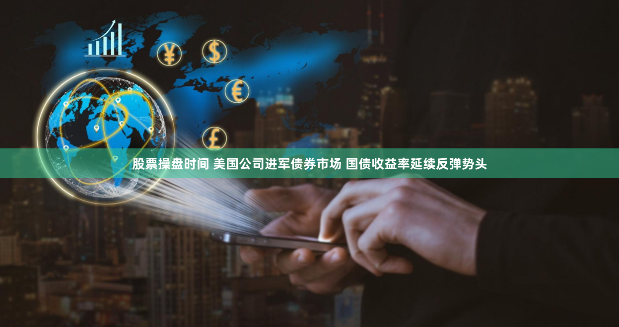 股票操盘时间 美国公司进军债券市场 国债收益率延续反弹势头