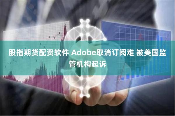 股指期货配资软件 Adobe取消订阅难 被美国监管机构起诉