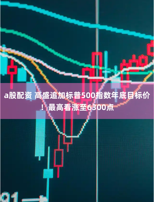 a股配资 高盛追加标普500指数年底目标价！最高看涨至6300点