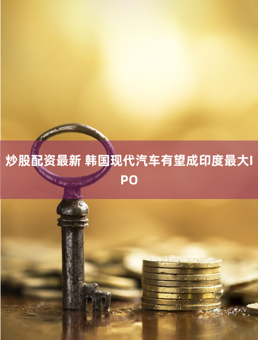 炒股配资最新 韩国现代汽车有望成印度最大IPO