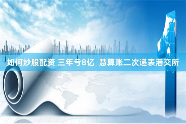 如何炒股配资 三年亏8亿  慧算账二次递表港交所