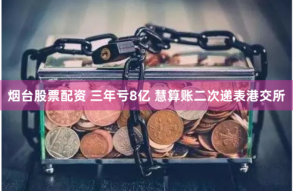 烟台股票配资 三年亏8亿 慧算账二次递表港交所