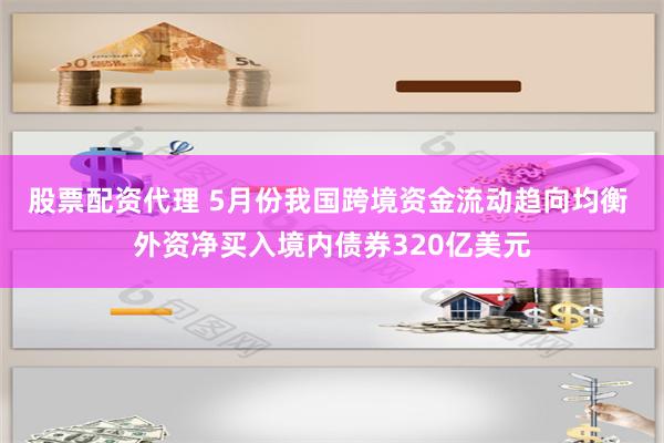 股票配资代理 5月份我国跨境资金流动趋向均衡 外资净买入境内债券320亿美元