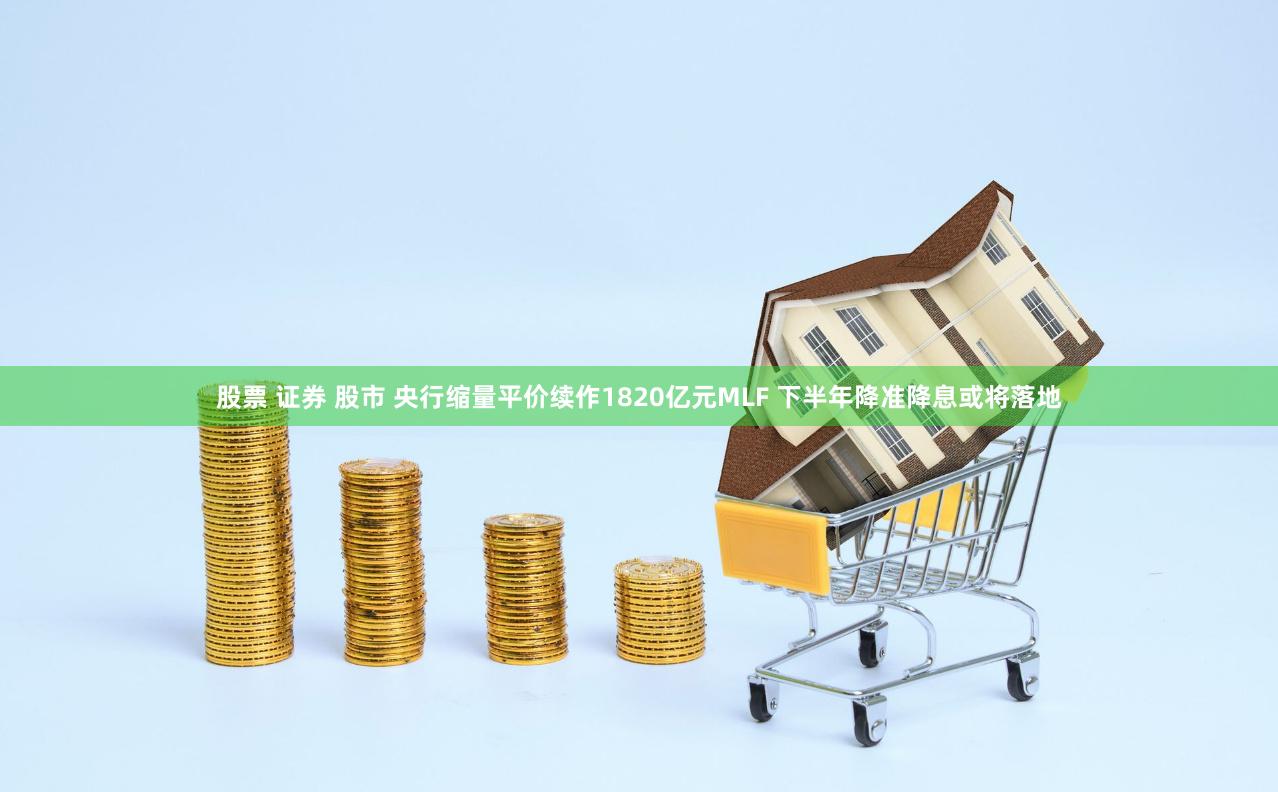 股票 证券 股市 央行缩量平价续作1820亿元MLF 下半年降准降息或将落地