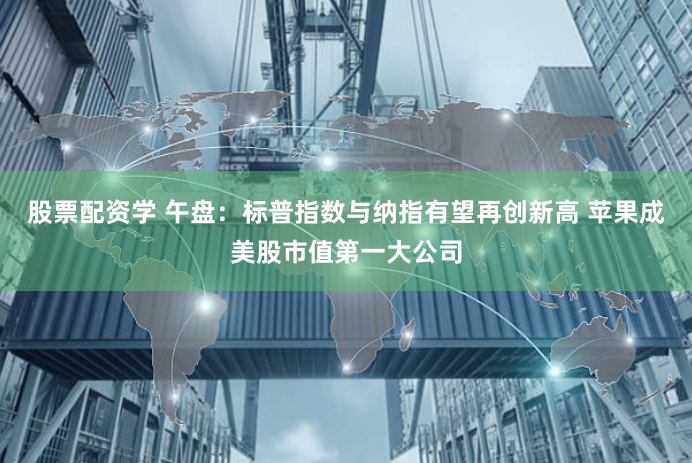 股票配资学 午盘：标普指数与纳指有望再创新高 苹果成美股市值第一大公司