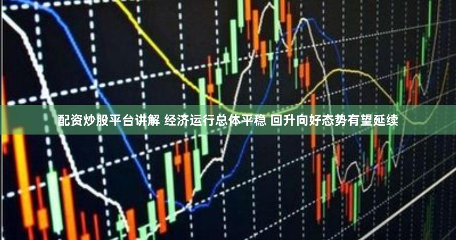 配资炒股平台讲解 经济运行总体平稳 回升向好态势有望延续