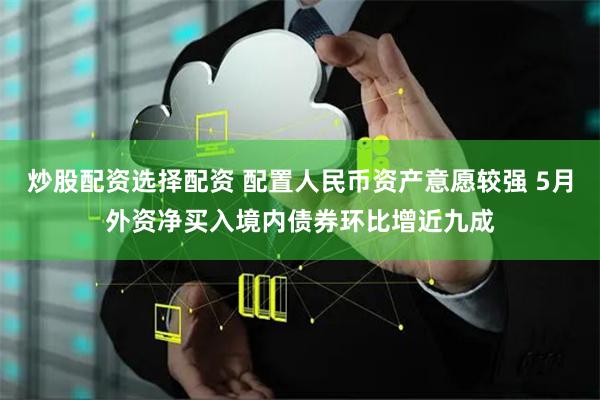 炒股配资选择配资 配置人民币资产意愿较强 5月外资净买入境内债券环比增近九成