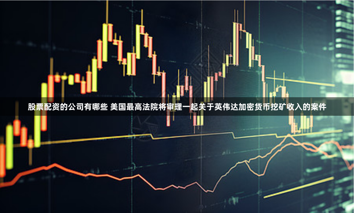 股票配资的公司有哪些 美国最高法院将审理一起关于英伟达加密货币挖矿收入的案件