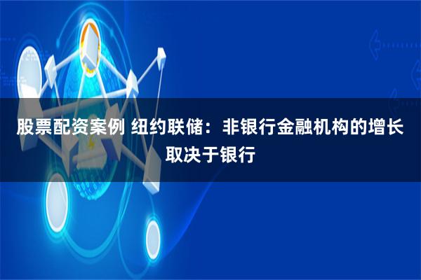 股票配资案例 纽约联储：非银行金融机构的增长取决于银行