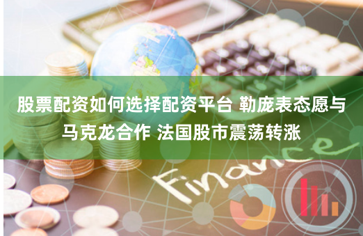 股票配资如何选择配资平台 勒庞表态愿与马克龙合作 法国股市震荡转涨