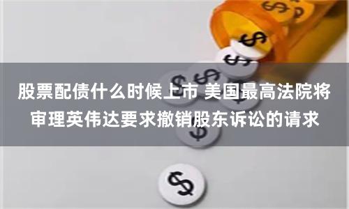 股票配债什么时候上市 美国最高法院将审理英伟达要求撤销股东诉讼的请求