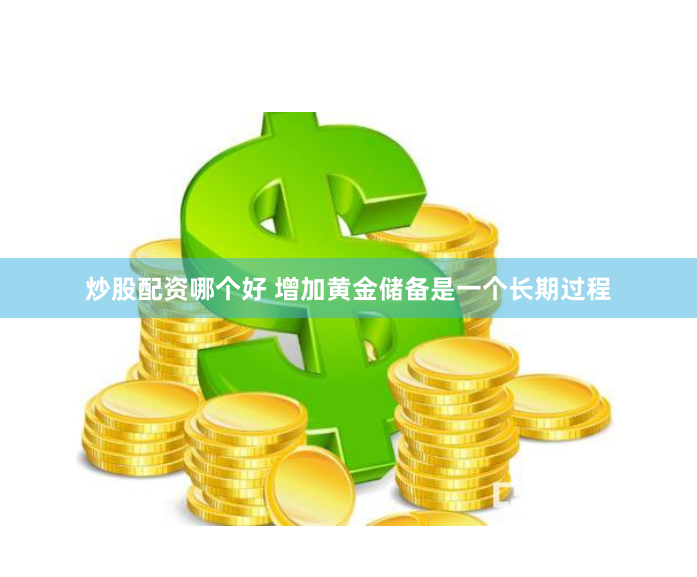 炒股配资哪个好 增加黄金储备是一个长期过程