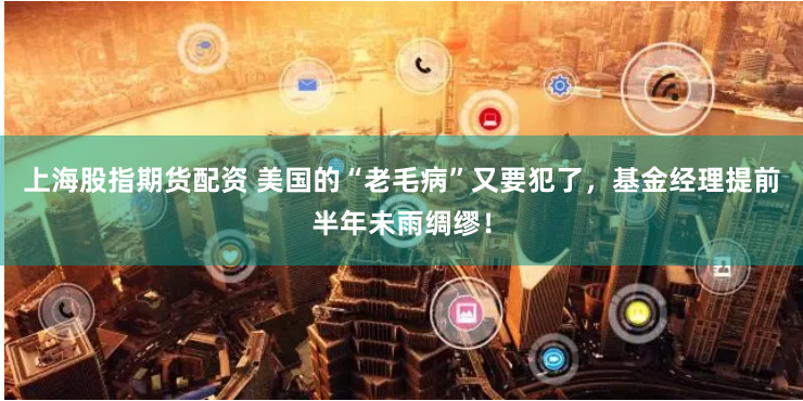 上海股指期货配资 美国的“老毛病”又要犯了，基金经理提前半年未雨绸缪！