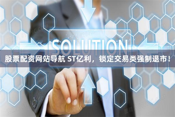 股票配资网站导航 ST亿利，锁定交易类强制退市！