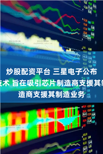 炒股配资平台 三星电子公布一系列技术 旨在吸引芯片制造商支援其制造业务
