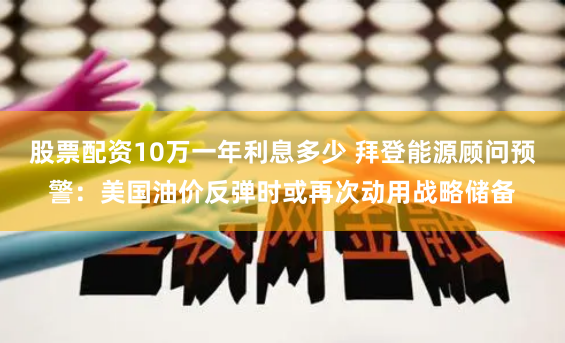 股票配资10万一年利息多少 拜登能源顾问预警：美国油价反弹时或再次动用战略储备