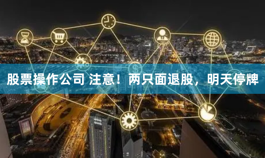 股票操作公司 注意！两只面退股，明天停牌