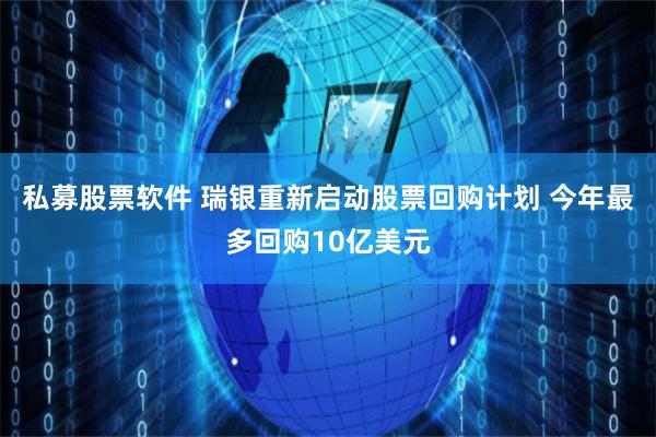 私募股票软件 瑞银重新启动股票回购计划 今年最多回购10亿美元