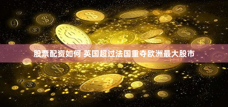 股票配资如何 英国超过法国重夺欧洲最大股市