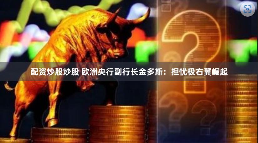 配资炒股炒股 欧洲央行副行长金多斯：担忧极右翼崛起