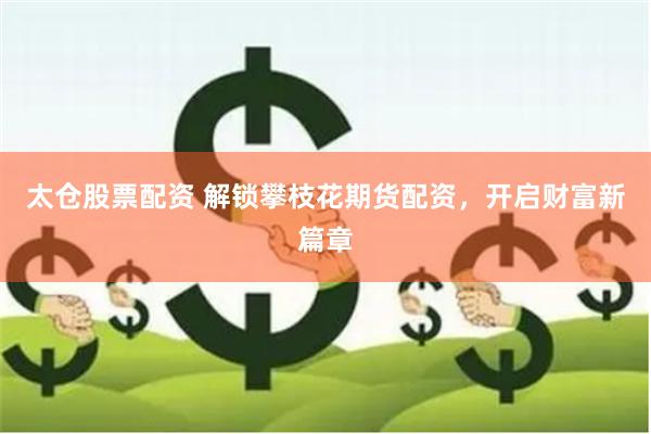 太仓股票配资 解锁攀枝花期货配资，开启财富新篇章