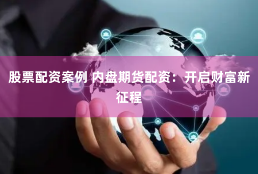 股票配资案例 内盘期货配资：开启财富新征程