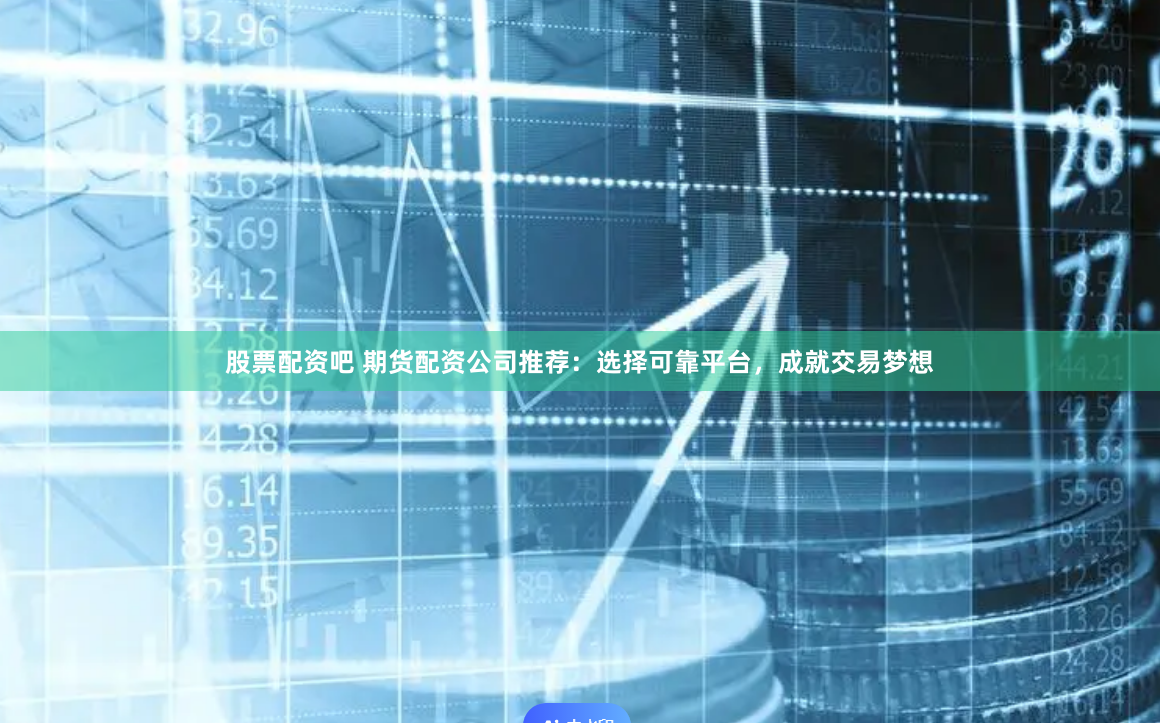 股票配资吧 期货配资公司推荐：选择可靠平台，成就交易梦想