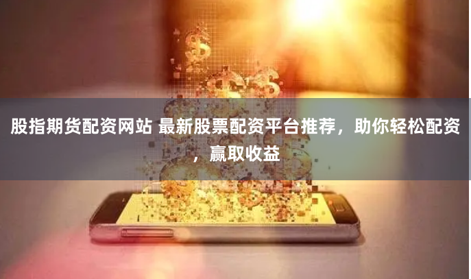 股指期货配资网站 最新股票配资平台推荐，助你轻松配资，赢取收益