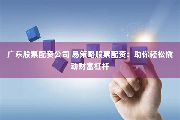 广东股票配资公司 易策略股票配资：助你轻松撬动财富杠杆