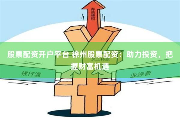 股票配资开户平台 徐州股票配资：助力投资，把握财富机遇