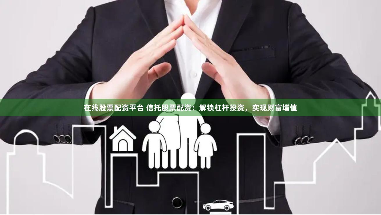 在线股票配资平台 信托股票配资：解锁杠杆投资，实现财富增值