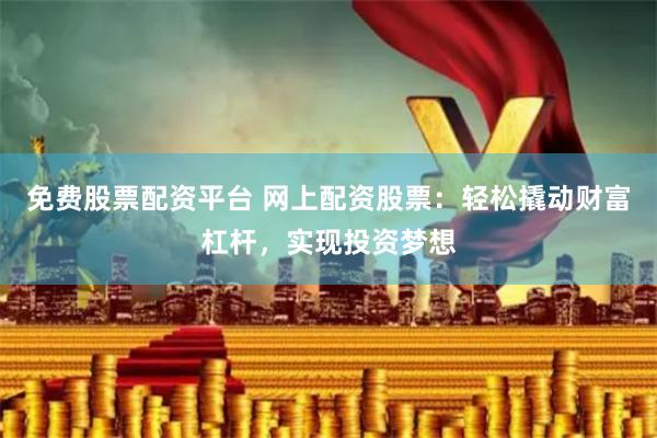 免费股票配资平台 网上配资股票：轻松撬动财富杠杆，实现投资梦想