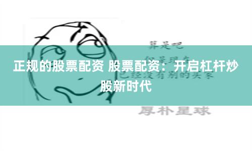 正规的股票配资 股票配资：开启杠杆炒股新时代