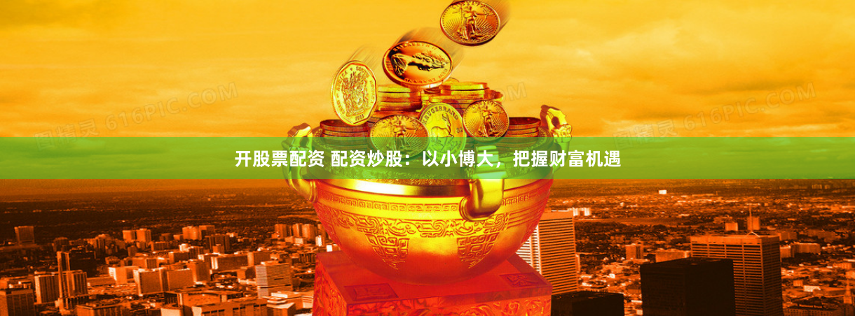 开股票配资 配资炒股：以小博大，把握财富机遇