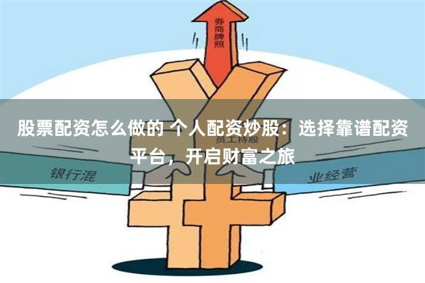 股票配资怎么做的 个人配资炒股：选择靠谱配资平台，开启财富之旅