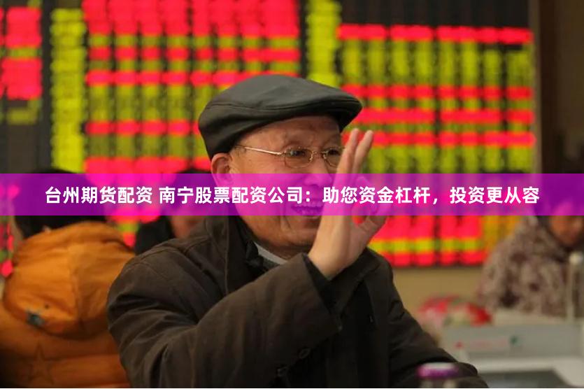 台州期货配资 南宁股票配资公司：助您资金杠杆，投资更从容