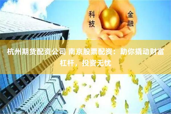 杭州期货配资公司 南京股票配资：助你撬动财富杠杆，投资无忧