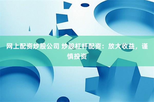 网上配资炒股公司 炒股杠杆配资：放大收益，谨慎投资