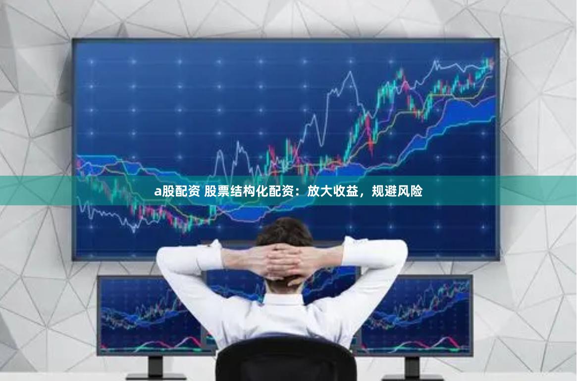 a股配资 股票结构化配资:放大收益,规避风险