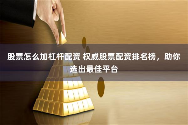 股票怎么加杠杆配资 权威股票配资排名榜,助你选出最佳平台
