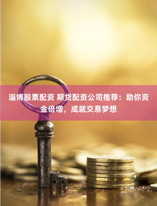 淄博股票配资 期货配资公司推荐:助你资金倍增,成就交易梦想