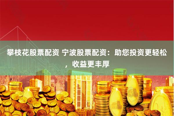 攀枝花股票配资 宁波股票配资：助您投资更轻松，收益更丰厚