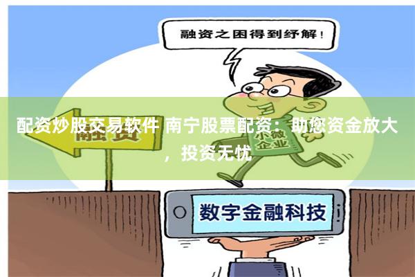 配资炒股交易软件 南宁股票配资:助您资金放大,投资无忧