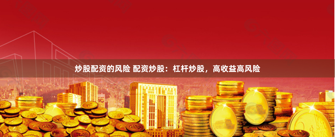 炒股配资的风险 配资炒股：杠杆炒股，高收益高风险