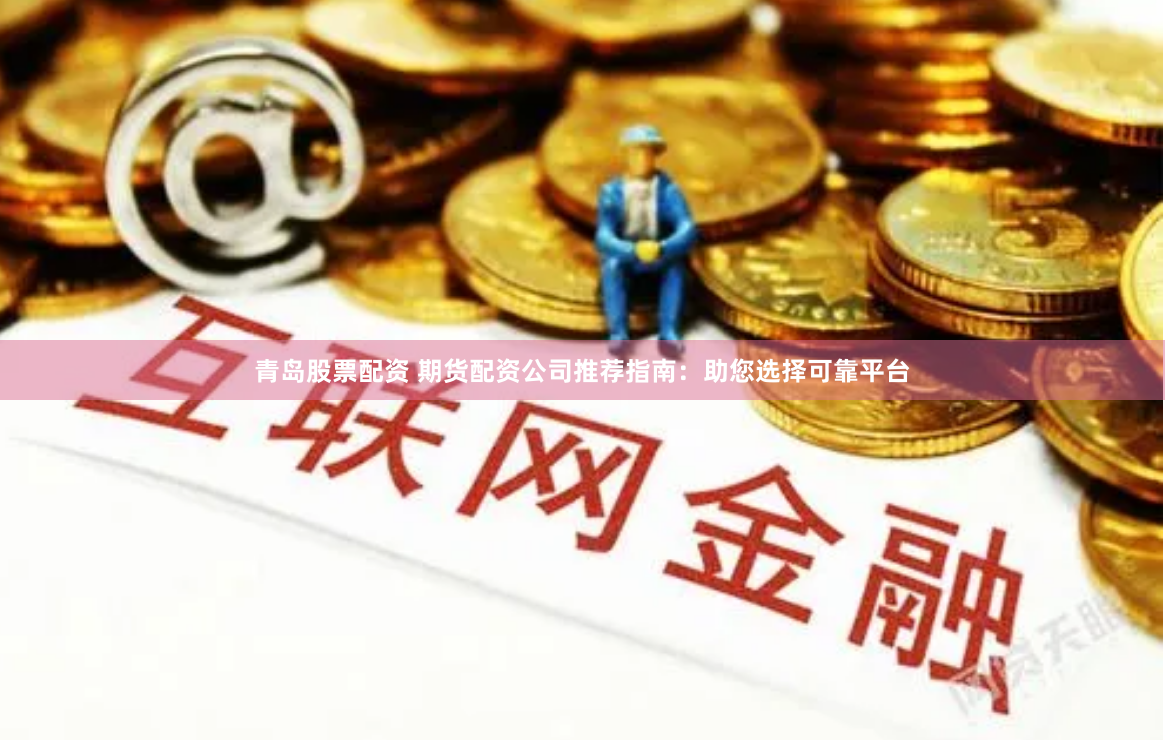 青岛股票配资 期货配资公司推荐指南:助您选择可靠平台