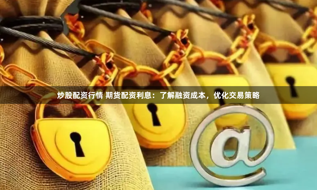 炒股配资行情 期货配资利息：了解融资成本，优化交易策略