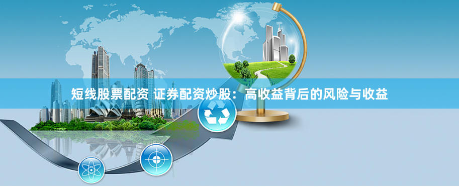 短线股票配资 证券配资炒股:高收益背后的风险与收益