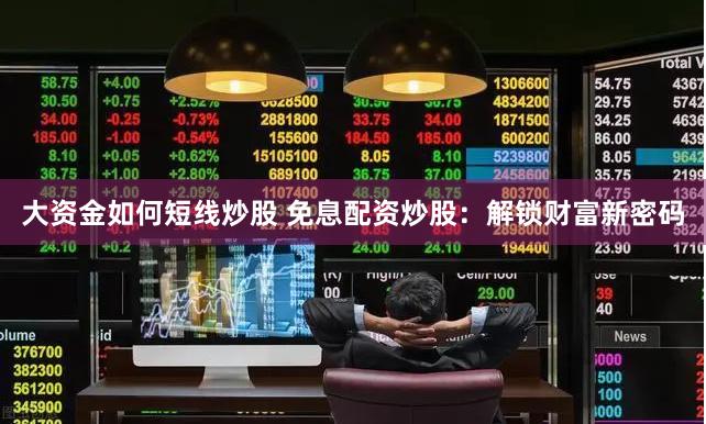 大资金如何短线炒股 免息配资炒股：解锁财富新密码