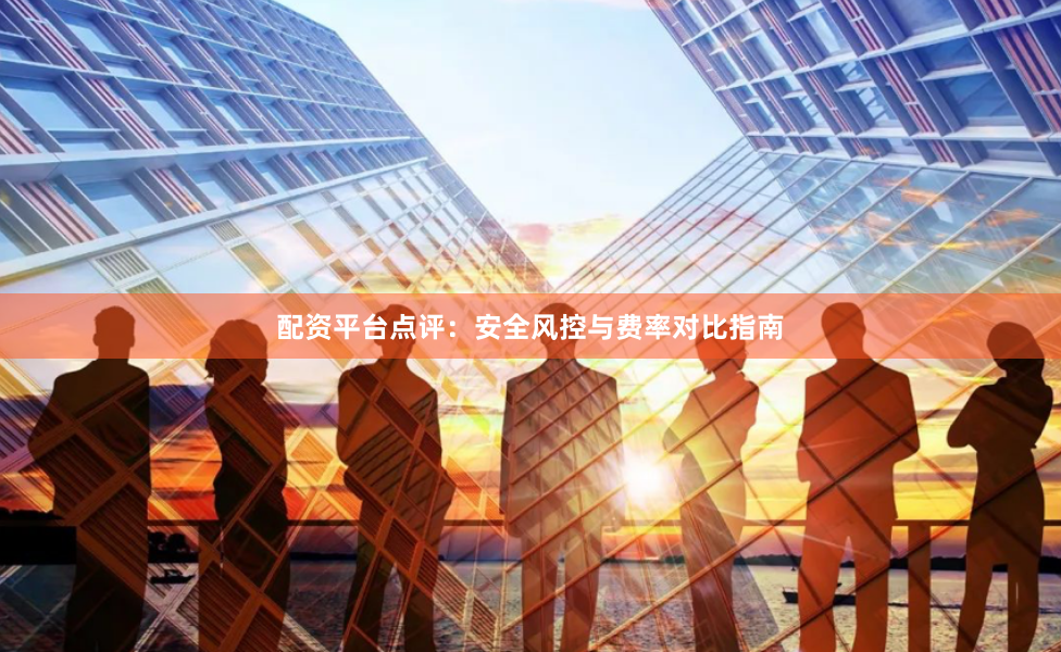 配资平台点评：安全风控与费率对比指南
